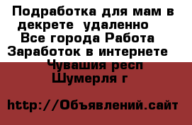 Подработка для мам в декрете (удаленно)  - Все города Работа » Заработок в интернете   . Чувашия респ.,Шумерля г.